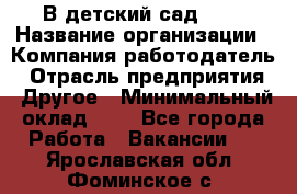 В детский сад № 1 › Название организации ­ Компания-работодатель › Отрасль предприятия ­ Другое › Минимальный оклад ­ 1 - Все города Работа » Вакансии   . Ярославская обл.,Фоминское с.